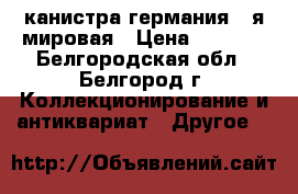 канистра германия 2-я мировая › Цена ­ 3 000 - Белгородская обл., Белгород г. Коллекционирование и антиквариат » Другое   